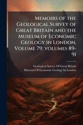 Memoirs of the Geological Survey of Great Britain and the Museum of Economic Geology in London, Volume 79; volumes 89-91 by Geological Survey of Great Britain