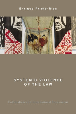 Systemic Violence of the Law: Colonialism and International Investment by Prieto-Rios, Enrique