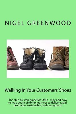 Walking In Your Customers' Shoes: The step by step guide for SMEs - why and how to map your customer journeys to deliver rapid, profitable, sustainabl by Greenwood, Nigel