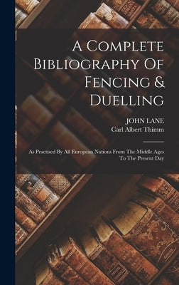 A Complete Bibliography Of Fencing & Duelling: As Practised By All European Nations From The Middle Ages To The Present Day by Thimm, Carl Albert