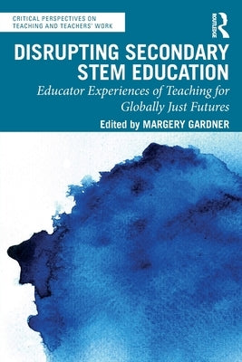 Disrupting Secondary STEM Education: Educator Experiences of Teaching for Globally Just Futures by Gardner, Margery