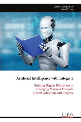 Artificial Intelligence with Integrity: Guiding Higher Education in Emerging Markets Towards Ethical Adoption and Practice by Udayaprakash, Umesh