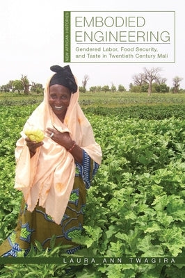 Embodied Engineering: Gendered Labor, Food Security, and Taste in Twentieth-Century Mali by Twagira, Laura Ann