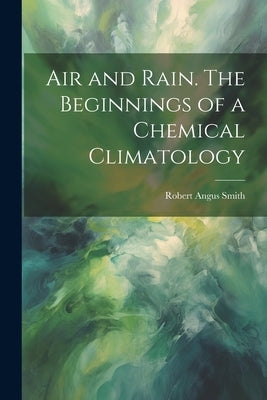 Air and Rain. The Beginnings of a Chemical Climatology by Smith, Robert Angus