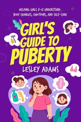 Girl's Guide to Puberty: Helping Girls 8-12 Understand Body Changes, Emotions, and Self-Care by Adams, Lesley