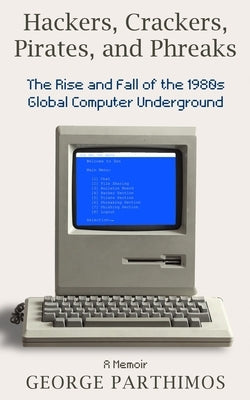 Hackers, Crackers, Pirates and Phreaks: The Rise and Fall of the 1980's Global Computer Underground by Parthimos, George