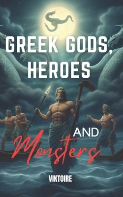 Greek Gods, Heroes, and Monsters: Timeless Mythology Tales, Myths and Legends from Ancient History by Viktoire