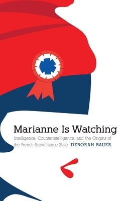 Marianne Is Watching: Intelligence, Counterintelligence, and the Origins of the French Surveillance State by Bauer, Deborah