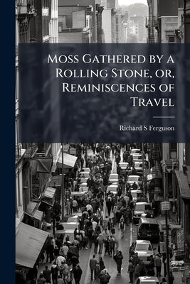 Moss Gathered by a Rolling Stone, or, Reminiscences of Travel by Ferguson, Richard S.