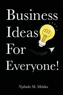 Business Ideas For Everyone! by Mdaka, Njabulo M.