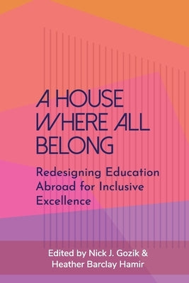 A House Where All Belong: Redesigning Education Abroad for Inclusive Excellence by Gozik, Nick J.