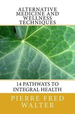 Alternative Medicine and Wellness Techniques: 14 Pathways to Integral Health by Walter, Pierre F.