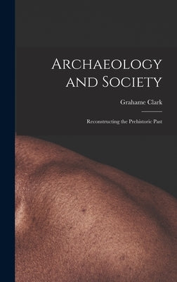 Archaeology and Society; Reconstructing the Prehistoric Past by Clark, Grahame 1907-1995