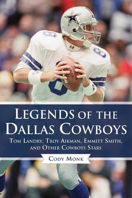 Legends of the Dallas Cowboys: Tom Landry, Troy Aikman, Emmitt Smith, and Other Cowboys Stars by Monk, Cody