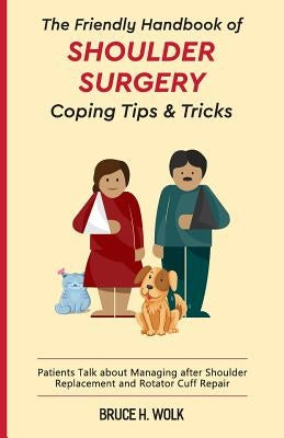 The Friendly Handbook of Shoulder Surgery Coping Tips and Tricks: Patients Talk about Managing after Shoulder Replacement and Rotator Cuff Repair by Wolk, Bruce H.