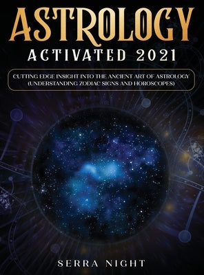 Astrology Activated 2021: Cutting Edge Insight Into the Ancient Art of Astrology (Understanding Zodiac Signs and Horoscopes) by Night, Serra