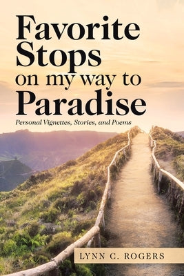 Favorite Stops on My Way to Paradise: Personal Vignettes, Stories, and Poems by Rogers, Lynn C.