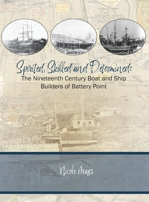 Spirited, Skilled and Determined: The Nineteenth Century Boat and Ship Builders of Battery Point by Mays, Nicole L.