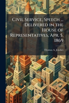 Civil Service, Speech ... Delivered in the House of Representatives, Apr. 5, 1869 by Jenckes, Thomas a. 1818-1875