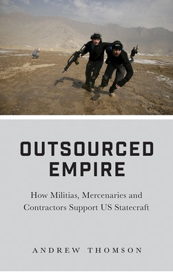 Outsourced Empire: How Militias, Mercenaries, and Contractors Support US Statecraft by Thomson, Andrew
