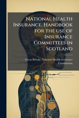 National Health Insurance. Handbook for the use of Insurance Committees in Scotland by Great Britain National Health Insurance