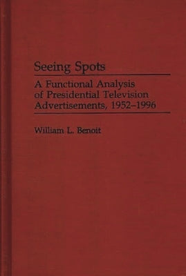 Seeing Spots: A Functional Analysis of Presidential Television Advertisements, 1952-1996 by Benoit, William L.