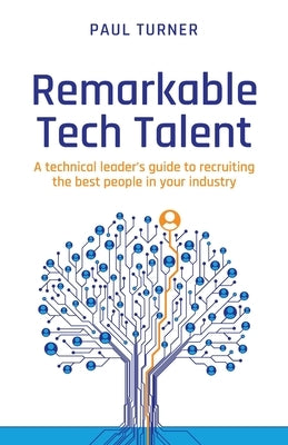 Remarkable Tech Talent: A technical leader's guide to recruiting the best people in your industry by Turner, Paul