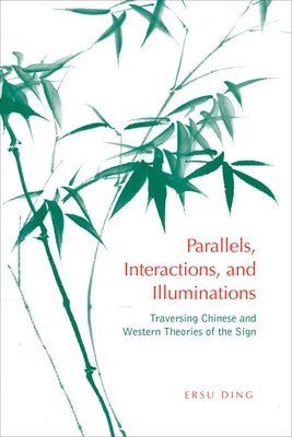 Parallels, Interactions, and Illuminations: Traversing Chinese and Western Theories of the Sign by Ding, Ersu