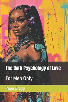 The Dark Psychology of Love: For Men Only by Gregg, Papa