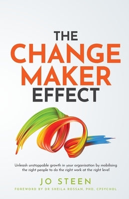 The Changemaker Effect: Unleash Unstoppable Growth in Your Organisation by Mobilising the Right People to Do the Right Work at the Right Level by Steen, Jo