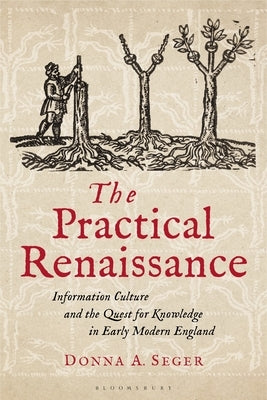 The Practical Renaissance: Information Culture and the Quest for Knowledge in Early Modern England, 1500-1640 by Seger, Donna A.