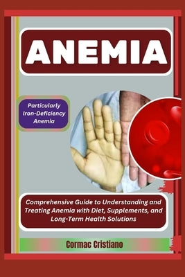 Anemia: Particularly Iron-Deficiency Anemia: Comprehensive Guide to Understanding and Treating Anemia with Diet, Supplements, by Cristiano, Cormac
