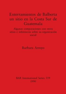 Enterramientos de Balberta, un sitio en la Costa Sur de Guatemala: Algunas comparaciones con otros sitios e inferencias sobre su organización social by Arroyo, Barbara
