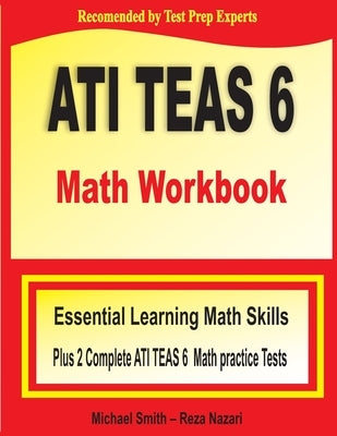 ATI TEAS 6 Math Workbook: Essential Learning Math Skills Plus Two Complete ATI TEAS 6 Math Practice Tests by Smith, Michael