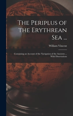 The Periplus of the Erythrean Sea ...: Containing an Account of the Navigation of the Ancients ... With Dissertations by Vincent, William