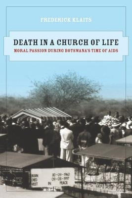 Death in a Church of Life: Moral Passion During Botswana's Time of AIDS Volume 8 by Klaits, Frederick