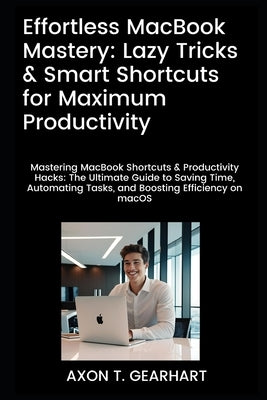Effortless MacBook Mastery: Lazy Tricks & Smart Shortcuts for Maximum Productivity: Mastering MacBook Shortcuts & Productivity Hacks: Ultimate Guide t by Gearhart, Axon T.