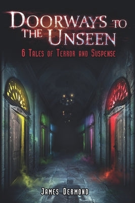 Doorways to the Unseen: 6 Tales of Terror and Suspense by Dermond, James