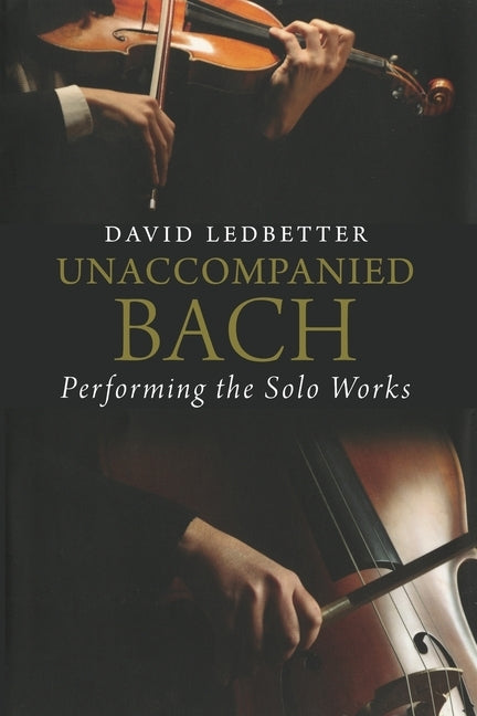 Unaccompanied Bach: Performing the Solo Works by Ledbetter, David