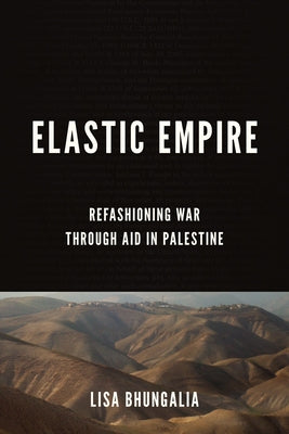 Elastic Empire: Refashioning War Through Aid in Palestine by Bhungalia, Lisa