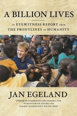 A Billion Lives: An Eyewitness Report from the Frontlines of Humanity by Egeland, Jan