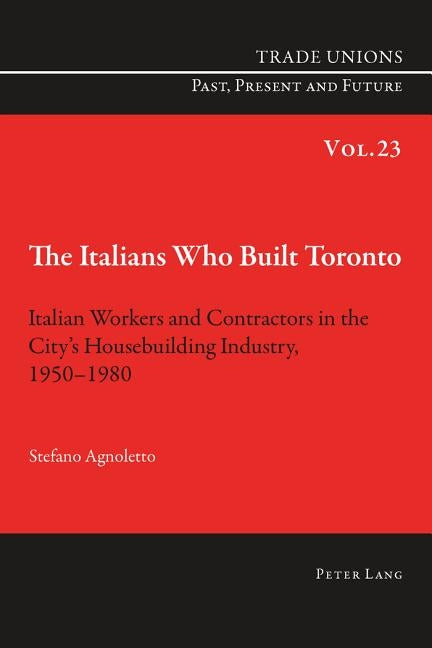 The Italians Who Built Toronto: Italian Workers and Contractors in the City's Housebuilding Industry, 1950-1980 by Phelan, Craig