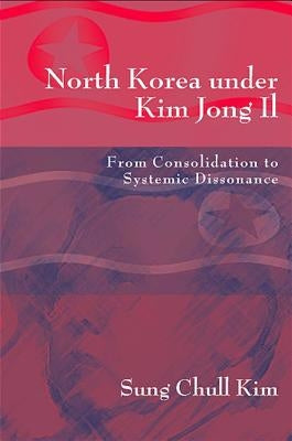 North Korea Under Kim Jong Il: From Consolidation to Systemic Dissonance by Kim, Sung Chull