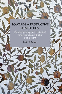 Towards a Productive Aesthetics: Contemporary and Historical Interventions in Blake and Brecht by O'Regan, Keith