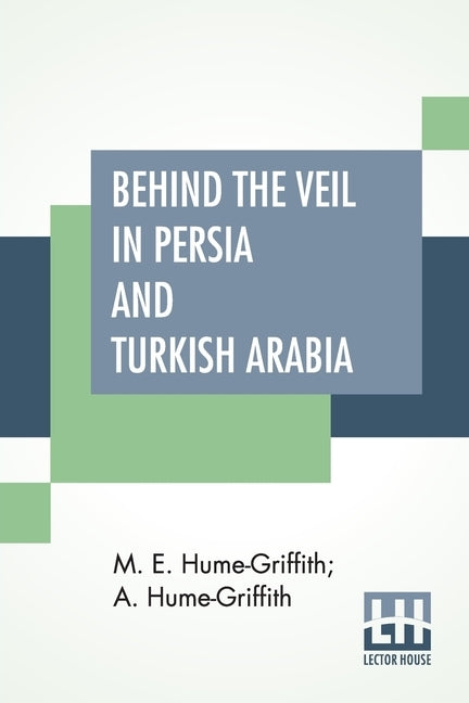 Behind The Veil In Persia And Turkish Arabia: An Account Of An Englishwoman's Eight Years' Residence Amongst The Women Of The East With Narratives Of by Hume-Griffith, M. E.