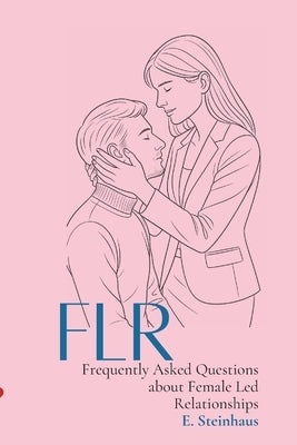 FLR - Frequently Asked Questions about Female Led Relationships: An introductory guide for couples curious about female authority in relationships by Steinhaus, Elisabeth
