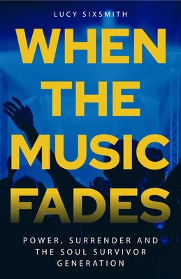 When the Music Fades: Power, Surrender and the Soul Survivor Generation by Sixsmith, Lucy