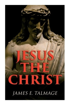 Jesus the Christ: A Study of the Messiah and His Mission According to Holy Scriptures Both Ancient and Modern by Talmage, James E.