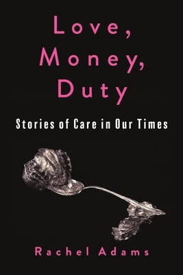 Love, Money, Duty: Stories of Care in Our Times by Adams, Rachel