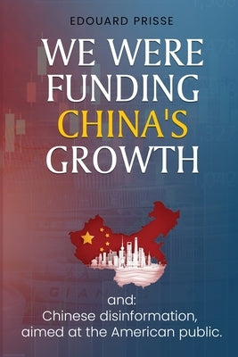 We Were Funding China's Growth That Must Stop!: And: Chinese Disinformation, Aimed at the American Public. by Prisse, Edouard